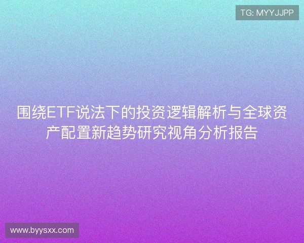 围绕ETF说法下的投资逻辑解析与全球资产配置新趋势研究视角分析报告